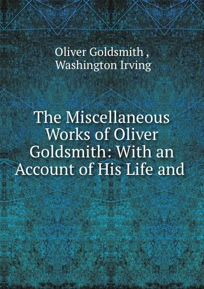 Обложка книги The Miscellaneous Works of Oliver Goldsmith: With an Account of His Life and ., Oliver Goldsmith