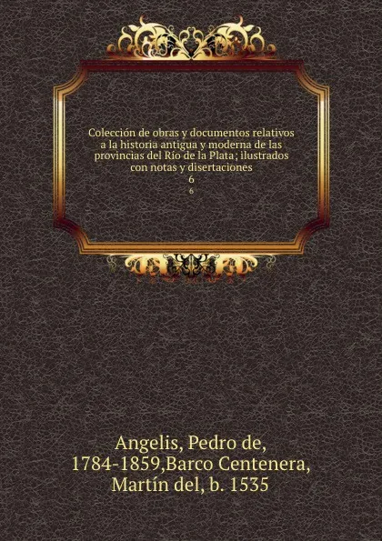 Обложка книги Coleccion de obras y documentos relativos a la historia antigua y moderna de las provincias del Rio de la Plata; ilustrados con notas y disertaciones. 6, Pedro de Angelis