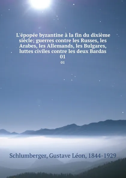 Обложка книги L.epopee byzantine a la fin du dixieme siecle; guerres contre les Russes, les Arabes, les Allemands, les Bulgares, luttes civiles contre les deux Bardas. 01, Gustave Léon Schlumberger