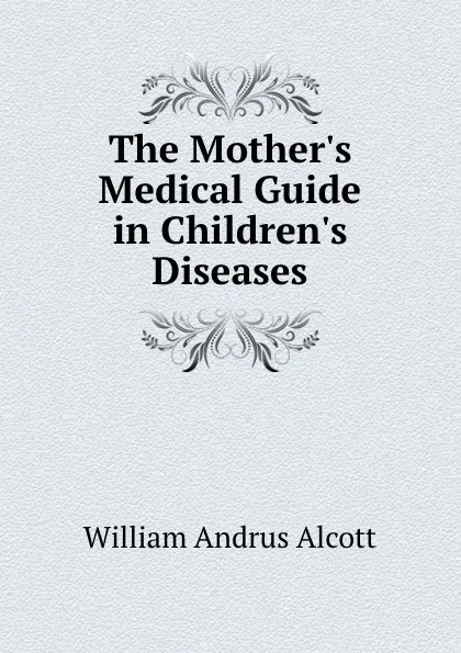 Обложка книги The Mother.s Medical Guide in Children.s Diseases, William A. Alcott