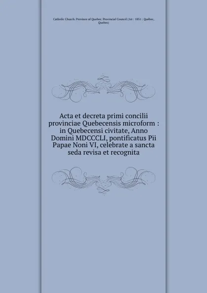 Обложка книги Acta et decreta primi concilii provinciae Quebecensis microform : in Quebecensi civitate, Anno Domini MDCCCLI, pontificatus Pii Papae Noni VI, celebrate a sancta seda revisa et recognita, Catholic Church. Province of Quebec