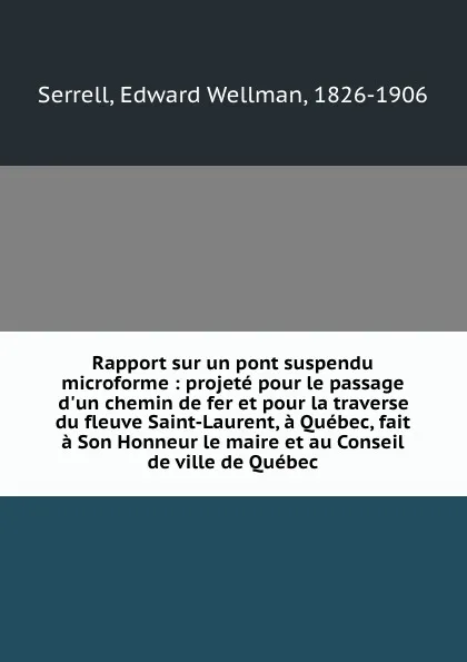 Обложка книги Rapport sur un pont suspendu microforme : projete pour le passage d.un chemin de fer et pour la traverse du fleuve Saint-Laurent, a Quebec, fait a Son Honneur le maire et au Conseil de ville de Quebec, Edward Wellman Serrell