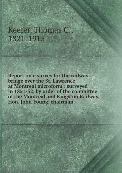 Обложка книги Report on a survey for the railway bridge over the St. Lawrence at Montreal microform : surveyed in 1851-52, by order of the committee of the Montreal and Kingston Railway, Hon. John Young, chairman, Thomas C. Keefer