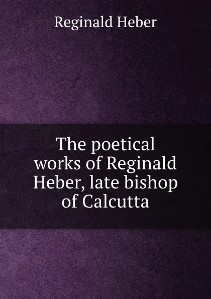 Обложка книги The poetical works of Reginald Heber, late bishop of Calcutta, Heber Reginald