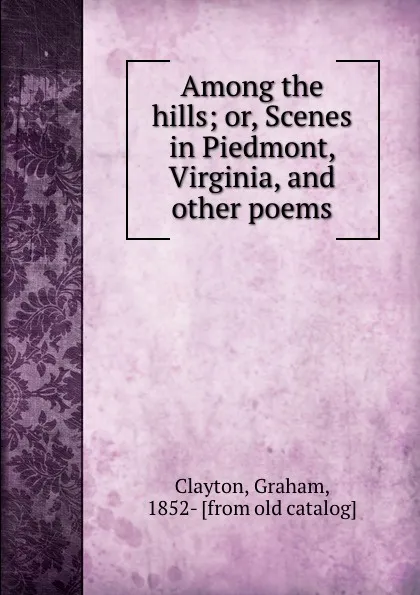 Обложка книги Among the hills; or, Scenes in Piedmont, Virginia, and other poems, Graham Clayton