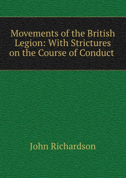 Обложка книги Movements of the British Legion: With Strictures on the Course of Conduct ., John Richardson