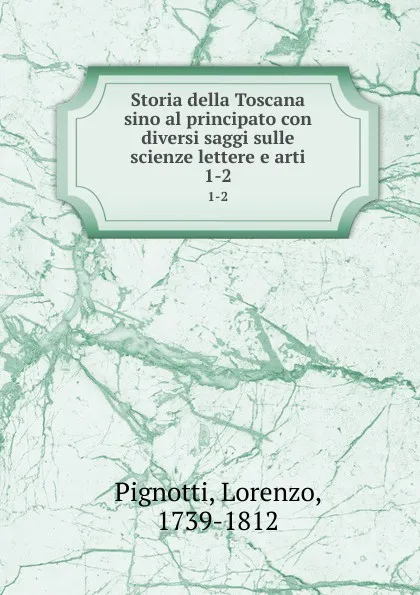 Обложка книги Storia della Toscana sino al principato con diversi saggi sulle scienze lettere e arti. 1-2, Lorenzo Pignotti
