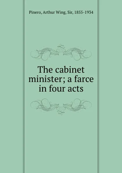 Обложка книги The cabinet minister; a farce in four acts, Arthur Wing Pinero