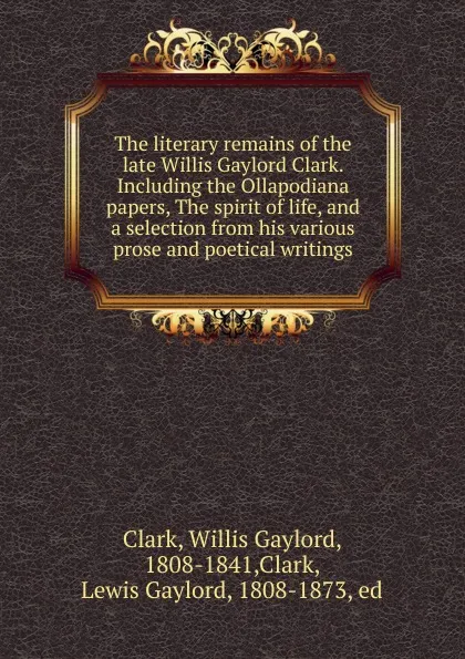 Обложка книги The literary remains of the late Willis Gaylord Clark. Including the Ollapodiana papers, The spirit of life, and a selection from his various prose and poetical writings, Willis Gaylord Clark