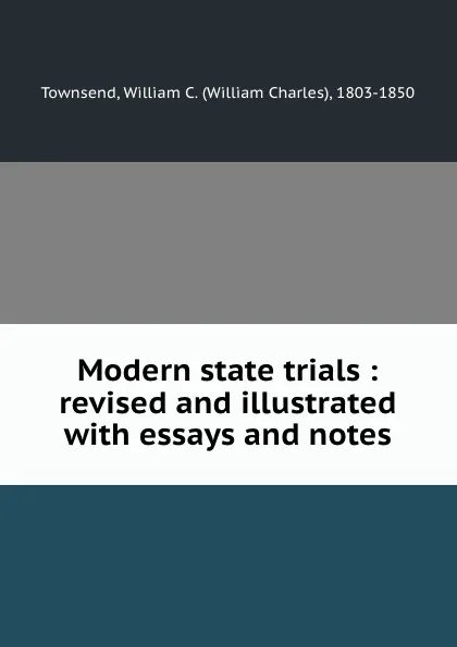 Обложка книги Modern state trials : revised and illustrated with essays and notes, William Charles Townsend