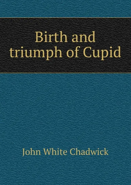 Обложка книги Birth and triumph of Cupid, John White Chadwick