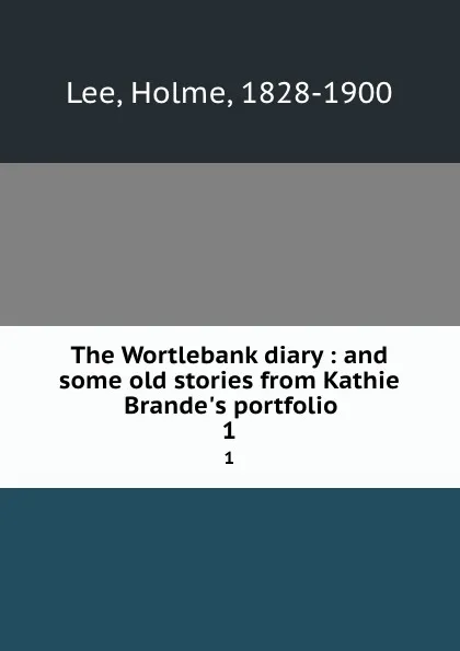 Обложка книги The Wortlebank diary : and some old stories from Kathie Brande.s portfolio. 1, Holme Lee