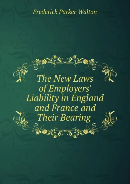 Обложка книги The New Laws of Employers. Liability in England and France and Their Bearing ., Frederick Parker Walton