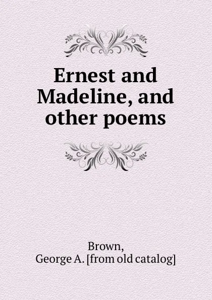 Обложка книги Ernest and Madeline, and other poems, George A. Brown