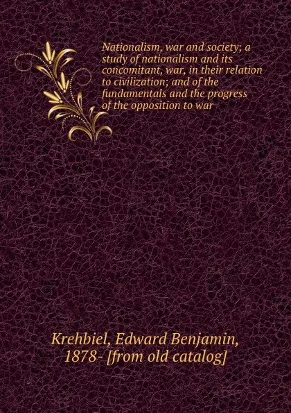 Обложка книги Nationalism, war and society; a study of nationalism and its concomitant, war, in their relation to civilization; and of the fundamentals and the progress of the opposition to war, Edward Benjamin Krehbiel