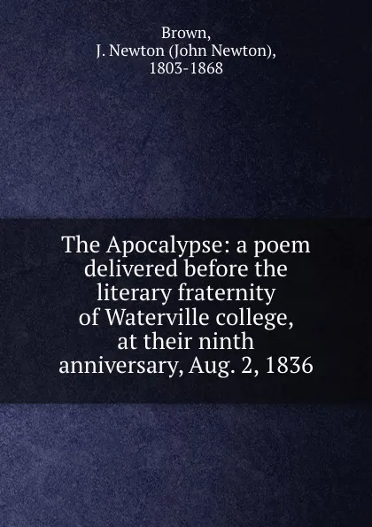 Обложка книги The Apocalypse: a poem delivered before the literary fraternity of Waterville college, at their ninth anniversary, Aug. 2, 1836, John Newton Brown