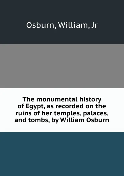 Обложка книги The monumental history of Egypt, as recorded on the ruins of her temples, palaces, and tombs, by William Osburn, William Osburn