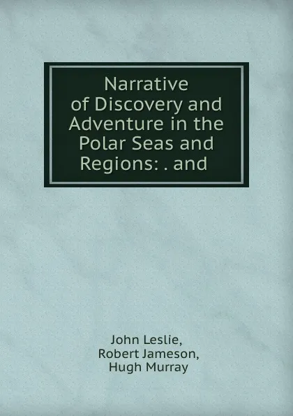 Обложка книги Narrative of Discovery and Adventure in the Polar Seas and Regions: . and ., John Leslie