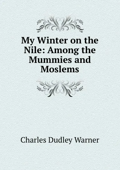 Обложка книги My Winter on the Nile: Among the Mummies and Moslems, Charles Dudley Warner