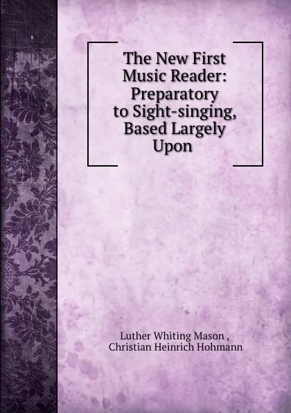 Обложка книги The New First Music Reader: Preparatory to Sight-singing, Based Largely Upon ., Luther Whiting Mason