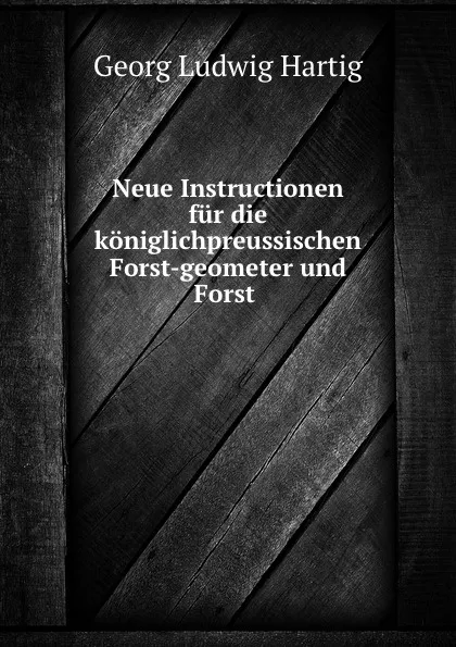 Обложка книги Neue Instructionen fur die koniglichpreussischen Forst-geometer und Forst ., Georg Ludwig Hartig