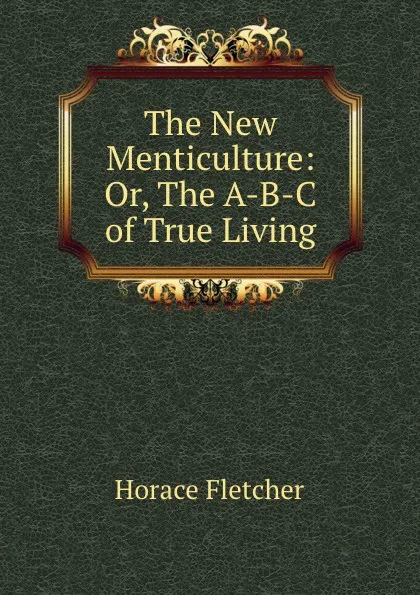 Обложка книги The New Menticulture: Or, The A-B-C of True Living, Horace Fletcher