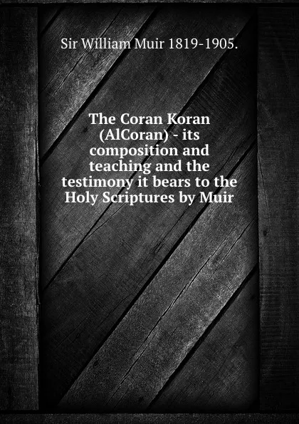 Обложка книги The Coran Koran (AlCoran) - its composition and teaching and the testimony it bears to the Holy Scriptures by Muir, William Muir