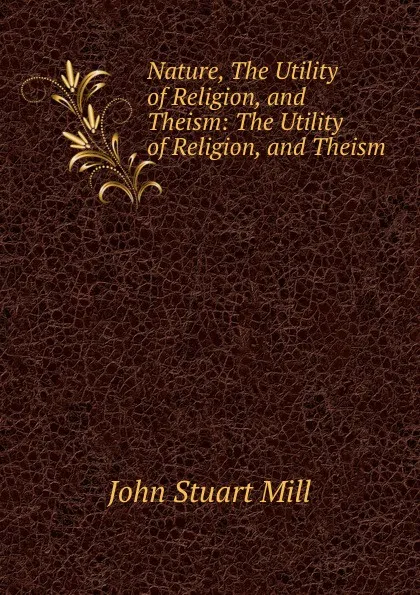 Обложка книги Nature, The Utility of Religion, and Theism: The Utility of Religion, and Theism, John Stuart Mill