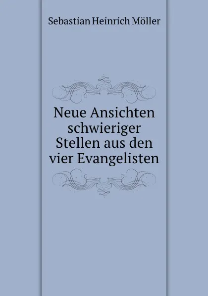 Обложка книги Neue Ansichten schwieriger Stellen aus den vier Evangelisten, Sebastian Heinrich Möller