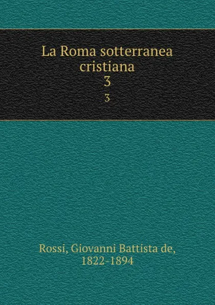 Обложка книги La Roma sotterranea cristiana. 3, Giovanni Battista de Rossi