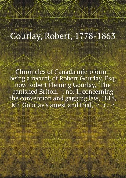 Обложка книги Chronicles of Canada microform : being a record, of Robert Gourlay, Esq. now Robert Fleming Gourlay, 