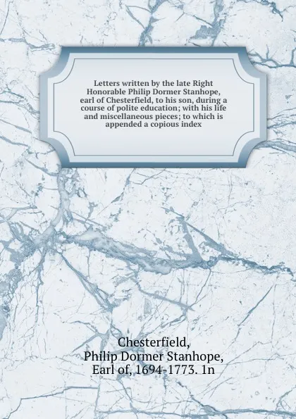 Обложка книги Letters written by the late Right Honorable Philip Dormer Stanhope, earl of Chesterfield, to his son, during a course of polite education; with his life and miscellaneous pieces; to which is appended a copious index, Philip Dormer Stanhope Chesterfield