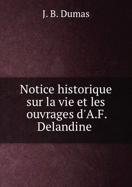 Обложка книги Notice historique sur la vie et les ouvrages d.A.F. Delandine ., J.B. Dumas