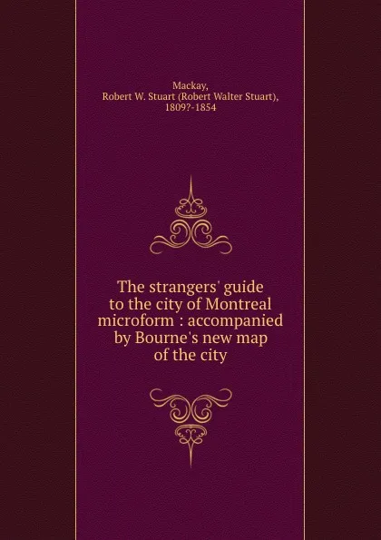 Обложка книги The strangers. guide to the city of Montreal microform : accompanied by Bourne.s new map of the city, Robert Walter Stuart Mackay