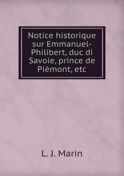 Обложка книги Notice historique sur Emmanuel-Philibert, duc di Savoie, prince de Piemont, etc., L.J. Marin