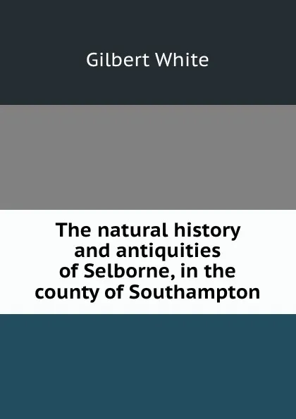 Обложка книги The natural history and antiquities of Selborne, in the county of Southampton, Gilbert White