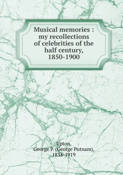 Обложка книги Musical memories : my recollections of celebrities of the half century, 1850-1900, George Putnam Upton