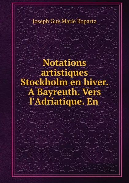 Обложка книги Notations artistiques Stockholm en hiver. A Bayreuth. Vers l.Adriatique. En ., Joseph Guy Marie Ropartz