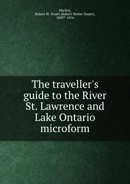 Обложка книги The traveller.s guide to the River St. Lawrence and Lake Ontario microform, Robert Walter Stuart Mackay