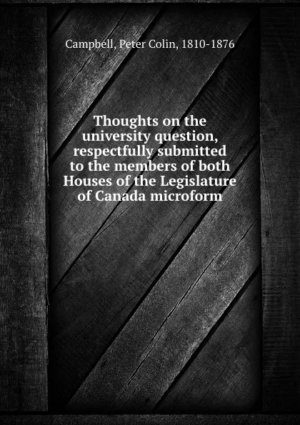 Обложка книги Thoughts on the university question, respectfully submitted to the members of both Houses of the Legislature of Canada microform, Peter Colin Campbell