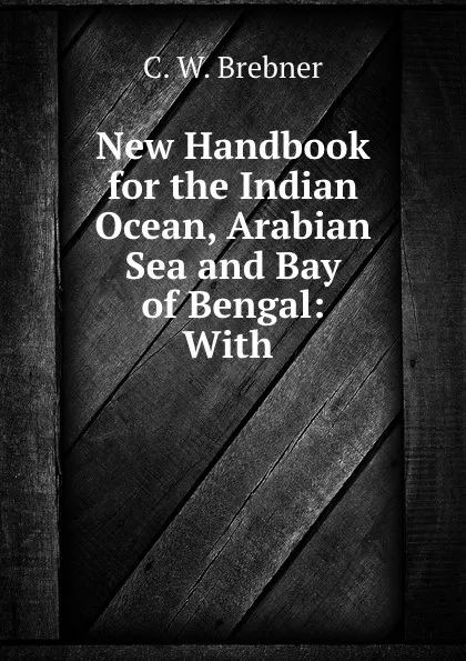 Обложка книги New Handbook for the Indian Ocean, Arabian Sea and Bay of Bengal: With ., C.W. Brebner