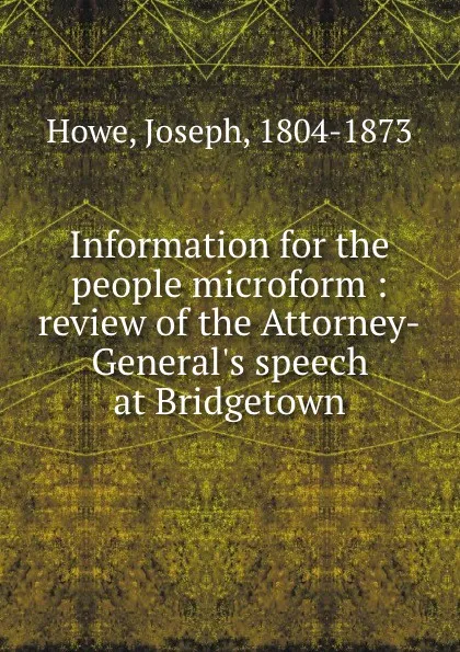 Обложка книги Information for the people microform : review of the Attorney-General.s speech at Bridgetown, Joseph Howe