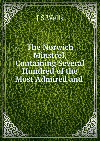 Обложка книги The Norwich Minstrel, Containing Several Hundred of the Most Admired and ., J.S. Wells