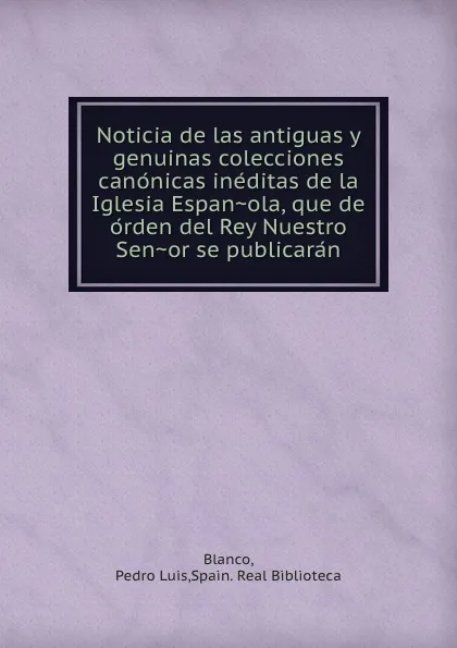 Обложка книги Noticia de las antiguas y genuinas colecciones canonicas ineditas de la Iglesia Espanola, que de orden del Rey Nuestro Senor se publicaran, Pedro Luis Blanco