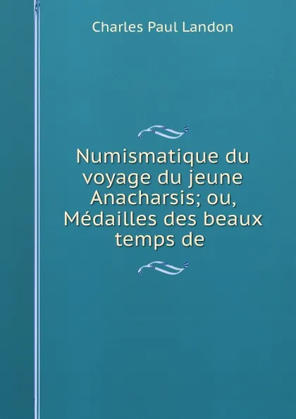 Обложка книги Numismatique du voyage du jeune Anacharsis; ou, Medailles des beaux temps de ., Charles Paul Landon