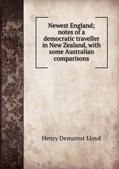 Обложка книги Newest England; notes of a democratic traveller in New Zealand, with some Australian comparisons, Henry Demarest Lloyd