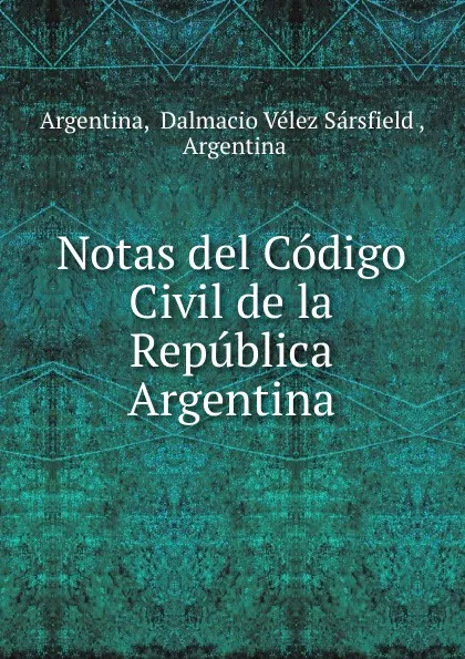 Обложка книги Notas del Codigo Civil de la Republica Argentina, Dalmacio Vélez Sársfield Argentina