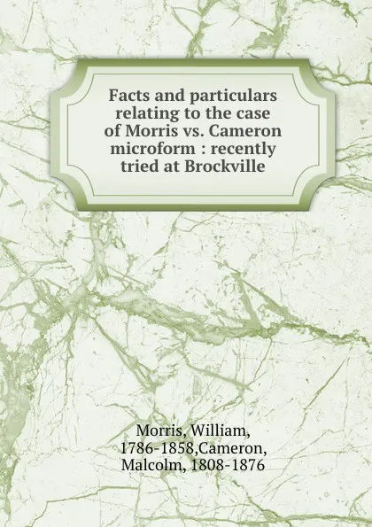 Обложка книги Facts and particulars relating to the case of Morris vs. Cameron microform : recently tried at Brockville, William Morris