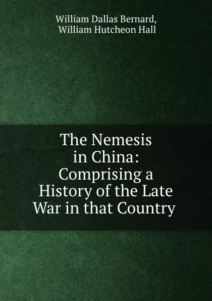 Обложка книги The Nemesis in China: Comprising a History of the Late War in that Country ., William Dallas Bernard