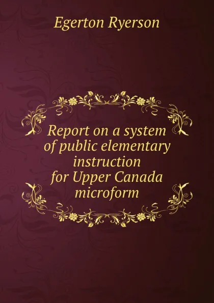 Обложка книги Report on a system of public elementary instruction for Upper Canada microform, Egerton Ryerson